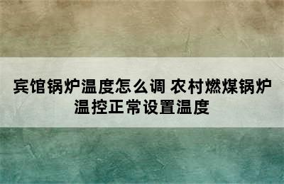 宾馆锅炉温度怎么调 农村燃煤锅炉温控正常设置温度